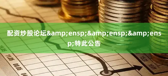 配资炒股论坛&ensp;&ensp;&ensp;特此公告
