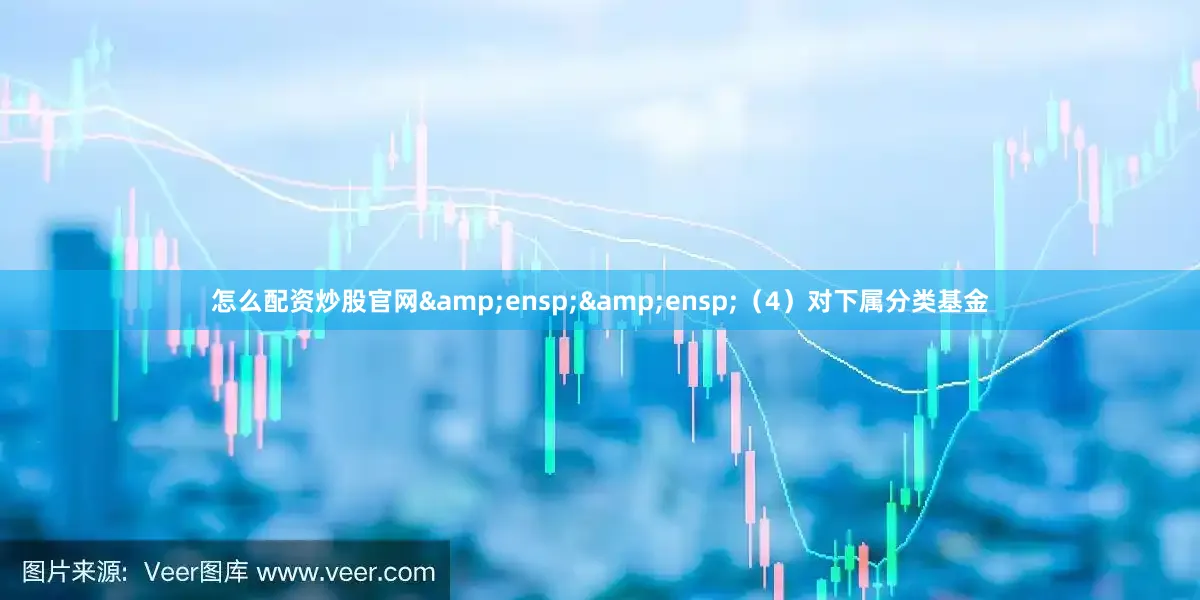 怎么配资炒股官网&ensp;&ensp;（4）对下属分类基金