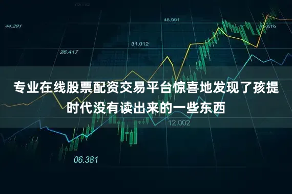 专业在线股票配资交易平台惊喜地发现了孩提时代没有读出来的一些东西