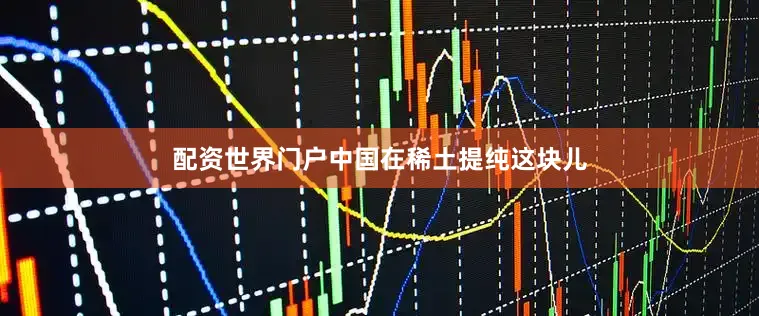 配资世界门户中国在稀土提纯这块儿