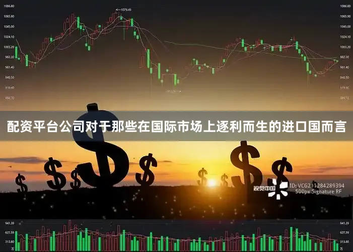 配资平台公司对于那些在国际市场上逐利而生的进口国而言