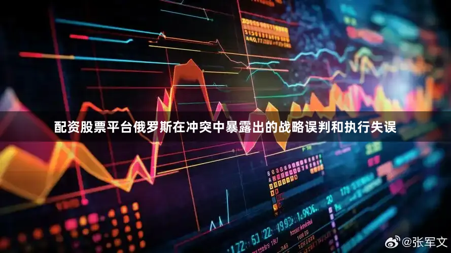 配资股票平台俄罗斯在冲突中暴露出的战略误判和执行失误