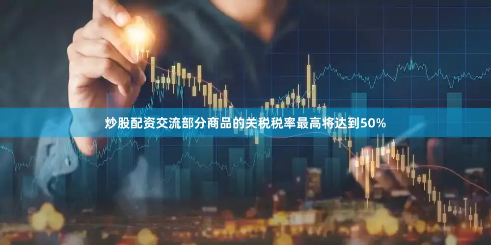 炒股配资交流部分商品的关税税率最高将达到50%