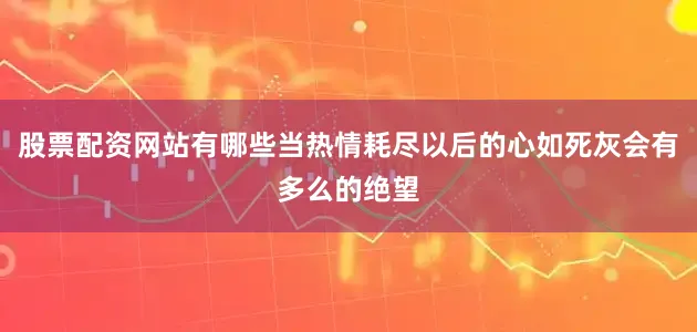 股票配资网站有哪些当热情耗尽以后的心如死灰会有多么的绝望
