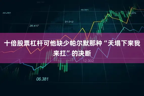 十倍股票杠杆可他缺少帕尔默那种“天塌下来我来扛”的决断