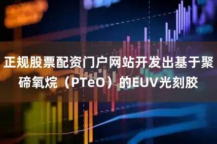 正规股票配资门户网站开发出基于聚碲氧烷（PTeO）的EUV光刻胶