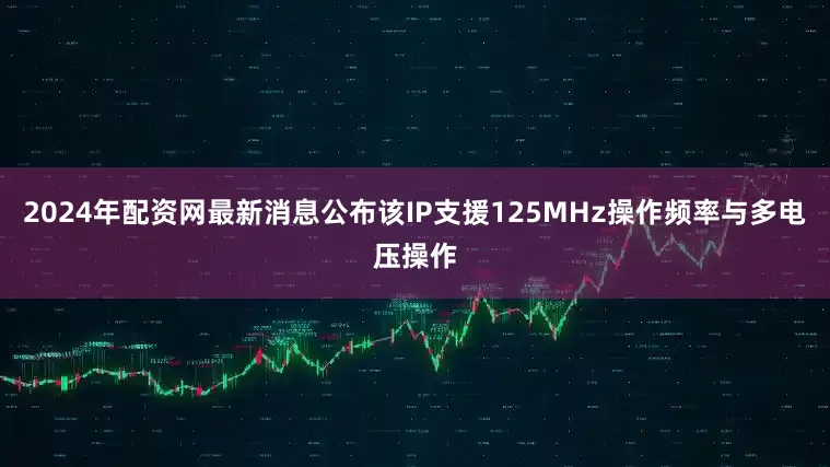 2024年配资网最新消息公布该IP支援125MHz操作频率与多电压操作