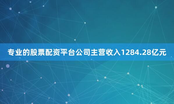 专业的股票配资平台公司主营收入1284.28亿元