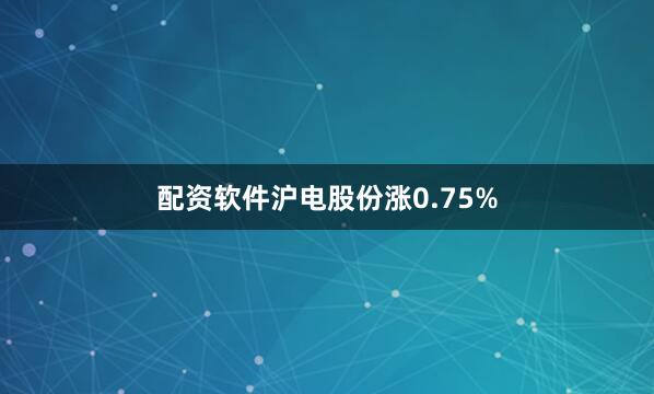 配资软件沪电股份涨0.75%