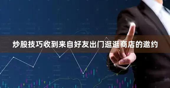 炒股技巧收到来自好友出门逛逛商店的邀约