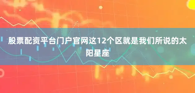 股票配资平台门户官网这12个区就是我们所说的太阳星座