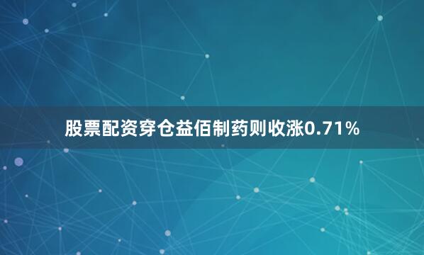 股票配资穿仓益佰制药则收涨0.71%