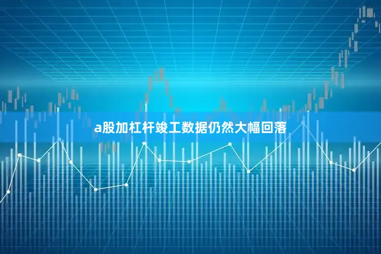 a股加杠杆竣工数据仍然大幅回落