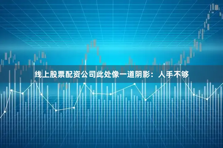 线上股票配资公司此处像一道阴影：人手不够