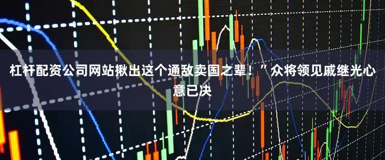 杠杆配资公司网站揪出这个通敌卖国之辈！”众将领见戚继光心意已决